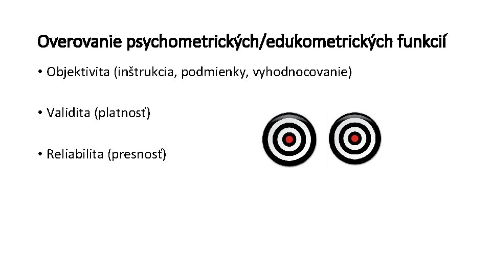 Overovanie psychometrických/edukometrických funkcií • Objektivita (inštrukcia, podmienky, vyhodnocovanie) • Validita (platnosť) • Reliabilita (presnosť)