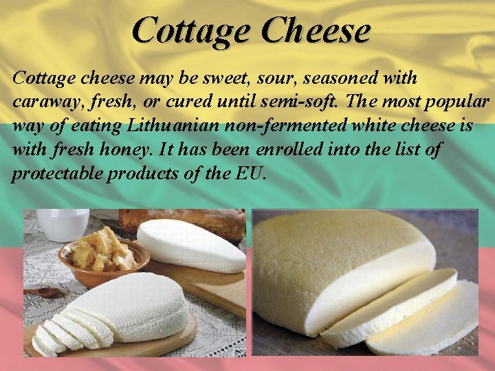 Cottage Cheese Cottage cheese may be sweet, sour, seasoned with caraway, fresh, or cured