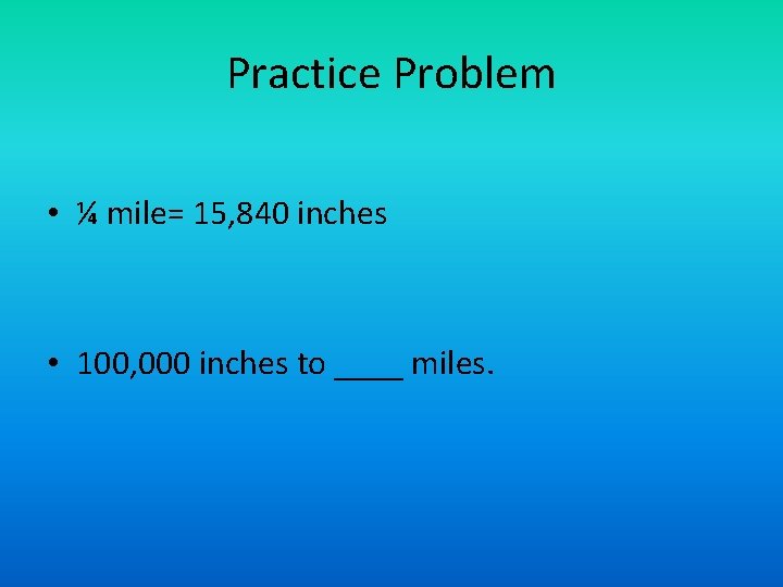 Practice Problem • ¼ mile= 15, 840 inches • 100, 000 inches to ____