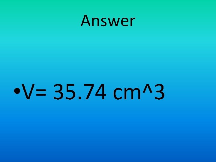 Answer • V= 35. 74 cm^3 