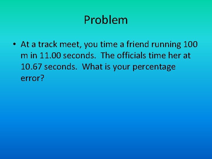 Problem • At a track meet, you time a friend running 100 m in
