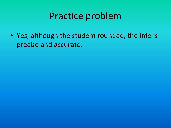 Practice problem • Yes, although the student rounded, the info is precise and accurate. Practice problem • Yes, although the student rounded, the info is precise and accurate.