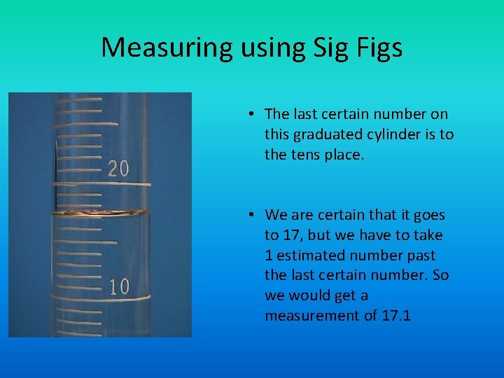 Measuring using Sig Figs • The last certain number on this graduated cylinder is