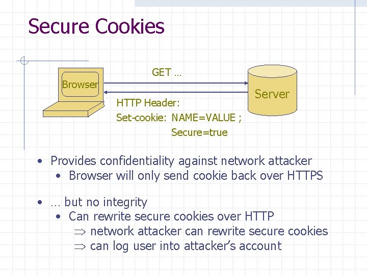 Secure Cookies Browser GET … HTTP Header: Set-cookie: NAME=VALUE ; Secure=true Server • Provides