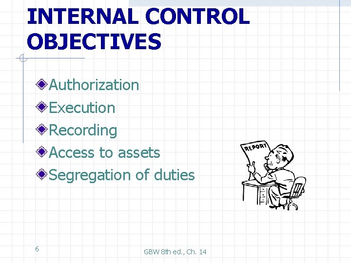 INTERNAL CONTROL OBJECTIVES Authorization Execution Recording Access to assets Segregation of duties 6 GBW