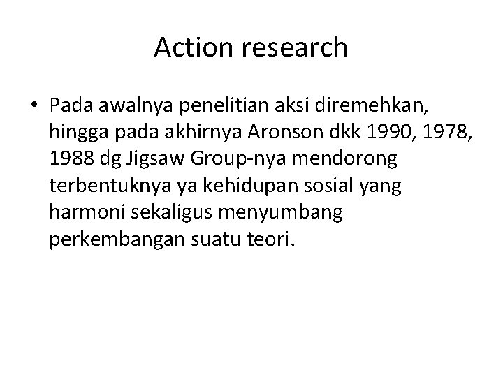 Action research • Pada awalnya penelitian aksi diremehkan, hingga pada akhirnya Aronson dkk 1990,