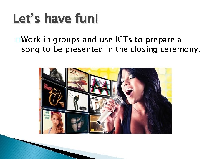 Let’s have fun! � Work in groups and use ICTs to prepare a song