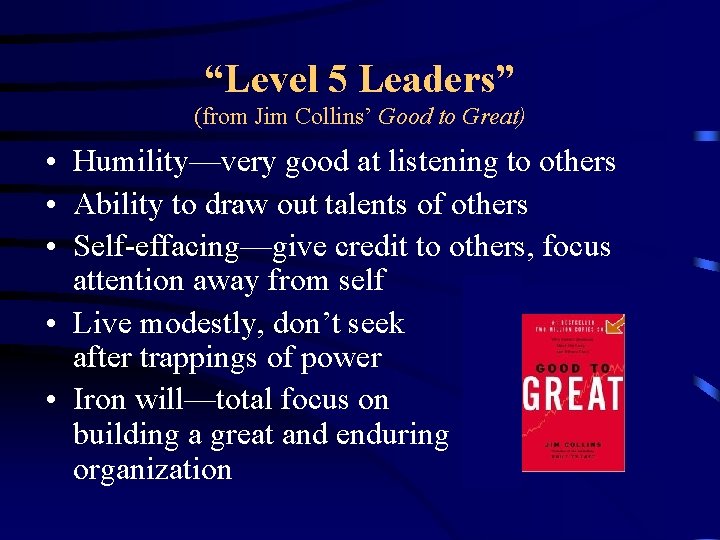 “Level 5 Leaders” (from Jim Collins’ Good to Great) • Humility—very good at listening