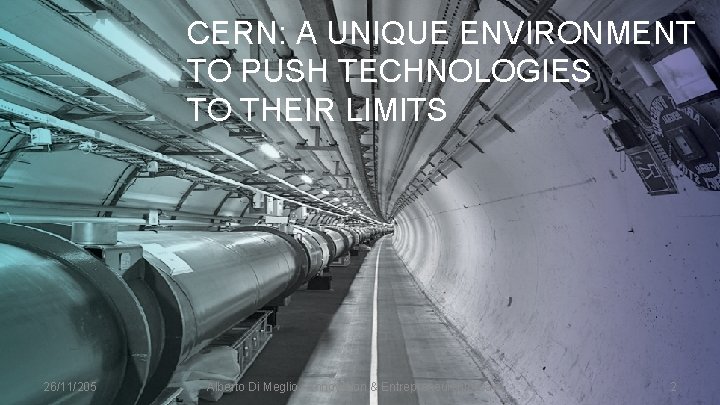 CERN: A UNIQUE ENVIRONMENT TO PUSH TECHNOLOGIES TO THEIR LIMITS 26/11/205 Alberto Di Meglio