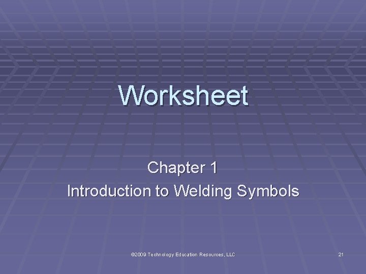 Worksheet Chapter 1 Introduction to Welding Symbols © 2009 Technology Education Resources, LLC 21