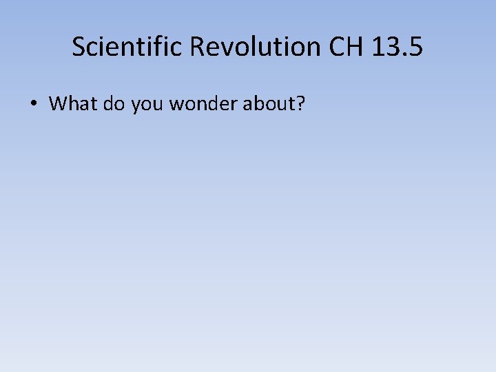 Scientific Revolution CH 13. 5 • What do you wonder about? 