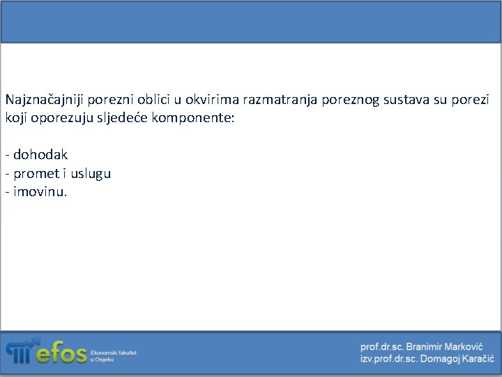 Najznačajniji porezni oblici u okvirima razmatranja poreznog sustava su porezi koji oporezuju sljedeće komponente: