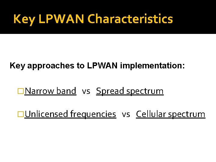 Key LPWAN Characteristics Key approaches to LPWAN implementation: �Narrow band vs Spread spectrum �Unlicensed