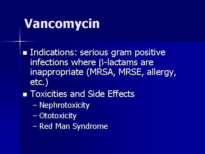 Vancomycin Indications: serious gram positive infections where -lactams are inappropriate (MRSA, MRSE, allergy, etc.