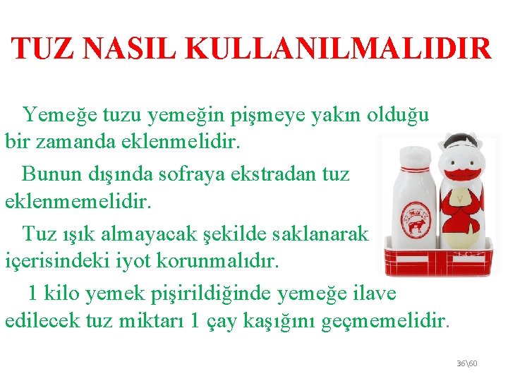 TUZ NASIL KULLANILMALIDIR Yemeğe tuzu yemeğin pişmeye yakın olduğu bir zamanda eklenmelidir. Bunun dışında