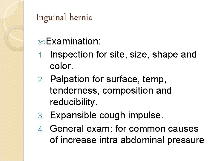 Inguinal hernia Examination: Inspection for site, size, shape and color. 2. Palpation for surface,