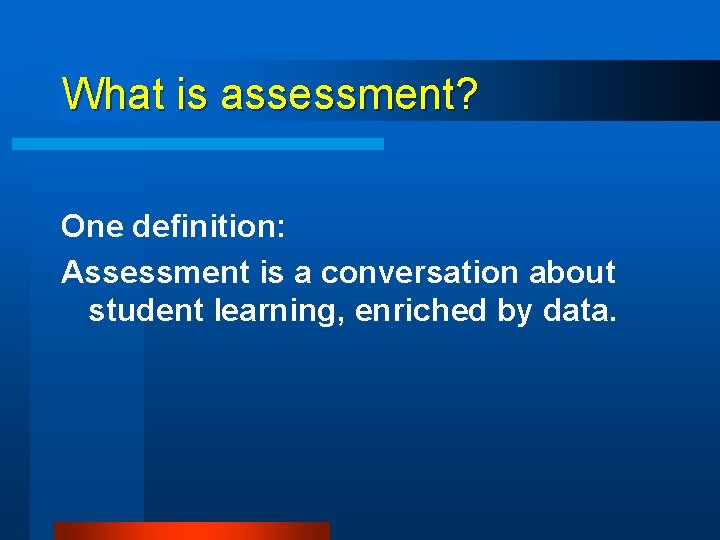 What is assessment? One definition: Assessment is a conversation about student learning, enriched by