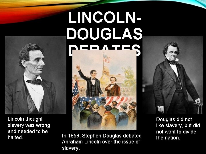 LINCOLNDOUGLAS DEBATES Lincoln thought slavery was wrong and needed to be halted. In 1858,