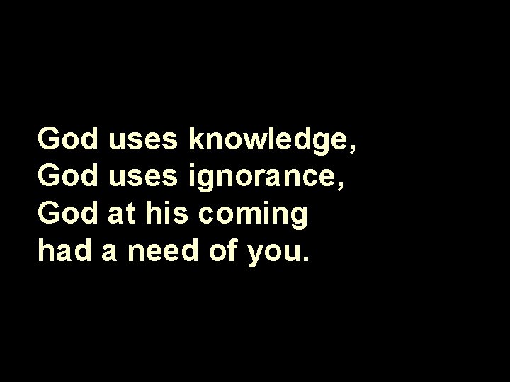 God uses knowledge, God uses ignorance, God at his coming had a need of