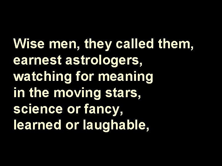 Wise men, they called them, earnest astrologers, watching for meaning in the moving stars,