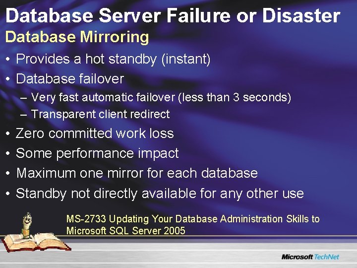 Database Server Failure or Disaster Database Mirroring • Provides a hot standby (instant) • Database Server Failure or Disaster Database Mirroring • Provides a hot standby (instant) •