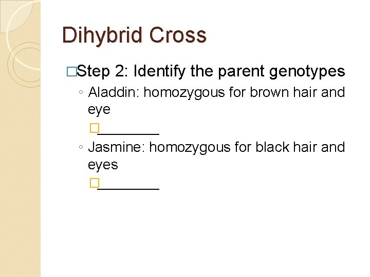 Dihybrid Cross �Step 2: Identify the parent genotypes ◦ Aladdin: homozygous for brown hair Dihybrid Cross �Step 2: Identify the parent genotypes ◦ Aladdin: homozygous for brown hair