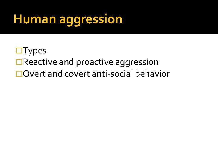 Human aggression �Types �Reactive and proactive aggression �Overt and covert anti-social behavior 