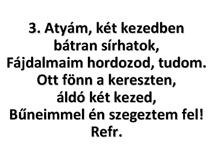 3. Atyám, két kezedben bátran sírhatok, Fájdalmaim hordozod, tudom. Ott fönn a kereszten, áldó