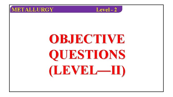METALLURGY Level - 2 OBJECTIVE QUESTIONS (LEVEL—II) 