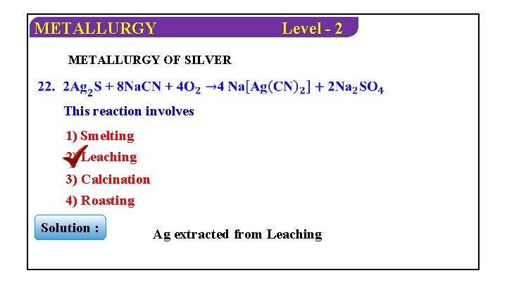 METALLURGY Level - 2 METALLURGY OF SILVER This reaction involves 1) Smelting 2) Leaching