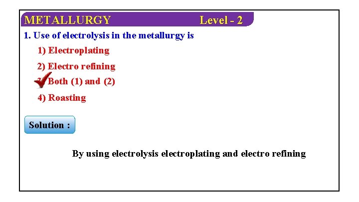 METALLURGY Level - 2 1. Use of electrolysis in the metallurgy is 1) Electroplating