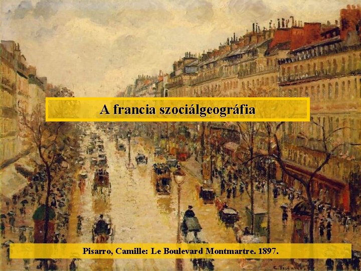 A francia szociálgeográfia Pisarro, Camille: Le Boulevard Montmartre. 1897. 