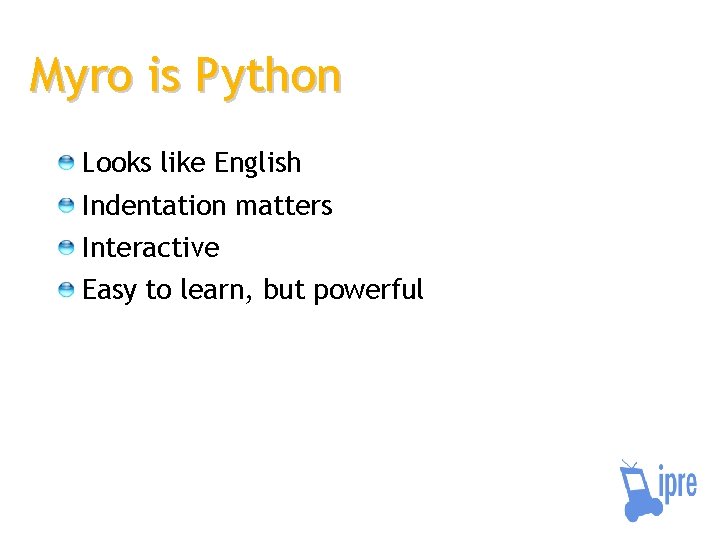 Myro is Python Looks like English Indentation matters Interactive Easy to learn, but powerful