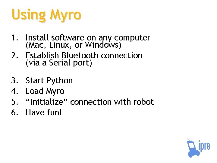 Using Myro 1. Install software on any computer (Mac, Linux, or Windows) 2. Establish