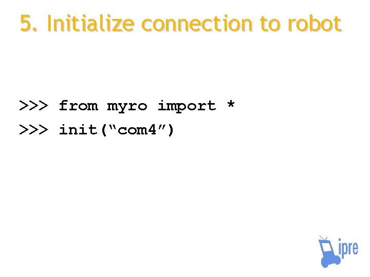 5. Initialize connection to robot >>> from myro import * >>> init(“com 4”) 