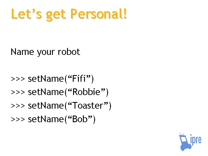 Let’s get Personal! Name your robot >>> >>> set. Name(“Fifi”) set. Name(“Robbie”) set. Name(“Toaster”)