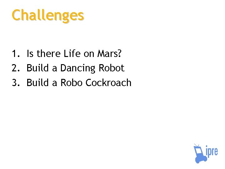 Challenges 1. Is there Life on Mars? 2. Build a Dancing Robot 3. Build