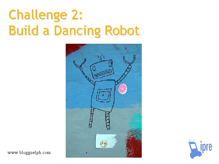 Challenge 2: Build a Dancing Robot www. blogguelph. com 