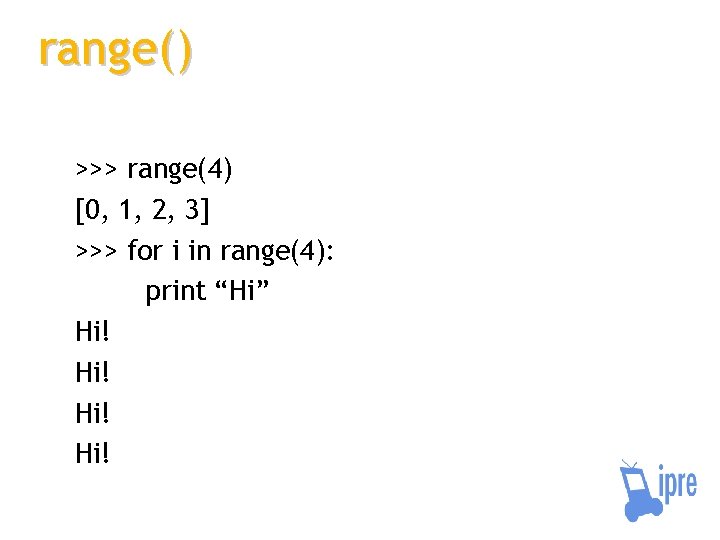 range() >>> range(4) [0, 1, 2, 3] >>> for i in range(4): print “Hi”