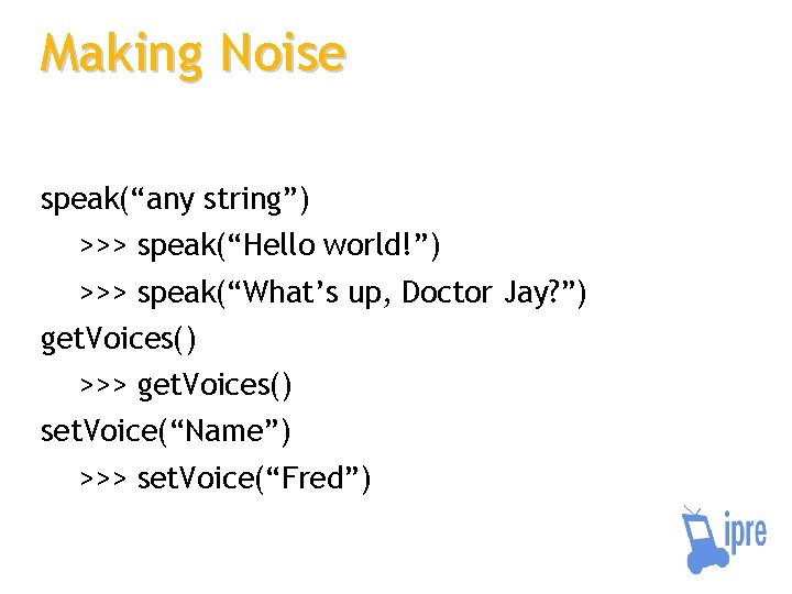 Making Noise speak(“any string”) >>> speak(“Hello world!”) >>> speak(“What’s up, Doctor Jay? ”) get.