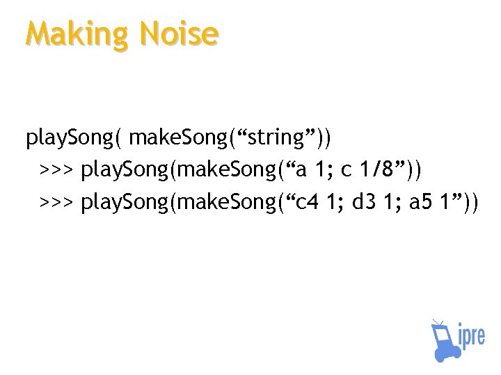 Making Noise play. Song( make. Song(“string”)) >>> play. Song(make. Song(“a 1; c 1/8”)) >>>