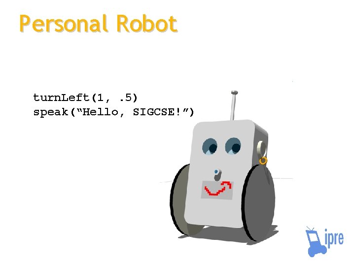 Personal Robot turn. Left(1, . 5) speak(“Hello, SIGCSE!”) 
