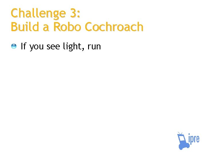 Challenge 3: Build a Robo Cochroach If you see light, run 