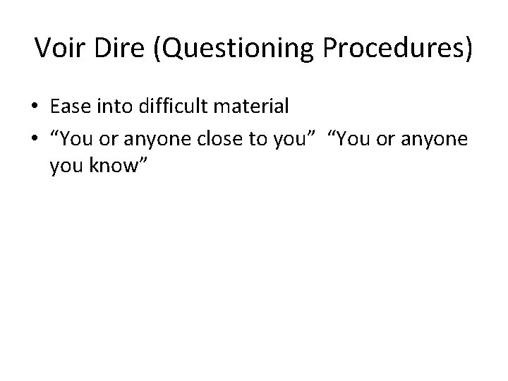 Voir Dire (Questioning Procedures) • Ease into difficult material • “You or anyone close