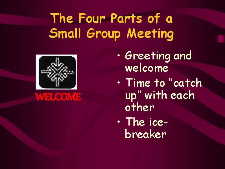 The Four Parts of a Small Group Meeting WELCOME • Greeting and welcome •
