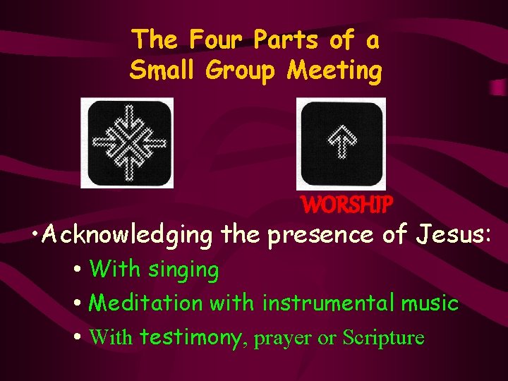 The Four Parts of a Small Group Meeting WORSHIP • Acknowledging the presence of