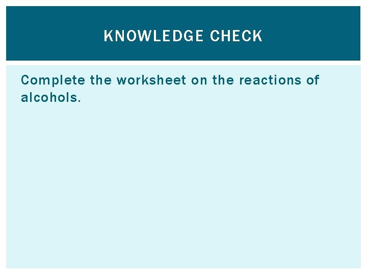 KNOWLEDGE CHECK Complete the worksheet on the reactions of alcohols. 