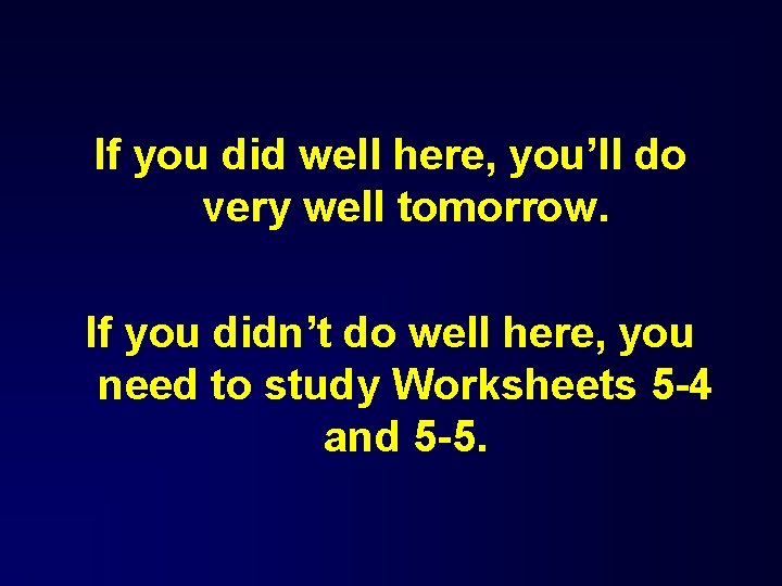 If you did well here, you’ll do very well tomorrow. If you didn’t do