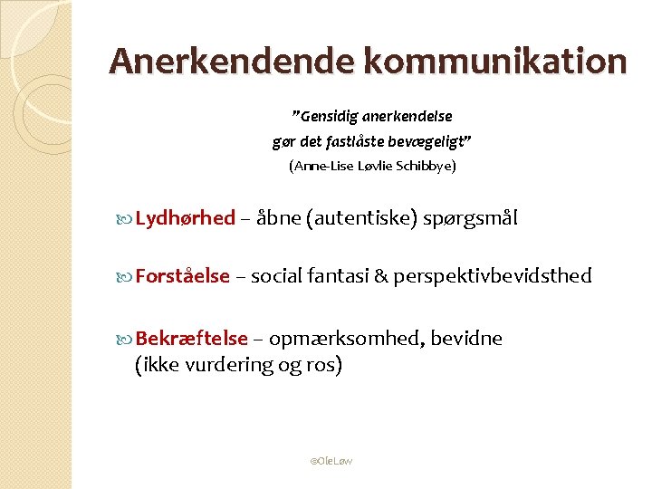 Anerkendende kommunikation ”Gensidig anerkendelse gør det fastlåste bevægeligt” (Anne-Lise Løvlie Schibbye) Lydhørhed – åbne