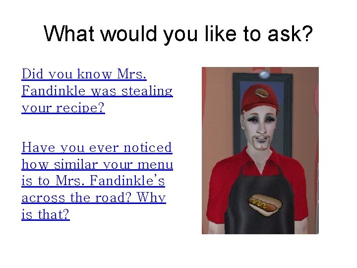 What would you like to ask? Did you know Mrs. Fandinkle was stealing your